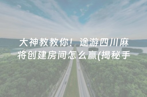 大神教教你！途游四川麻将创建房间怎么赢(揭秘手机上提高胜率)