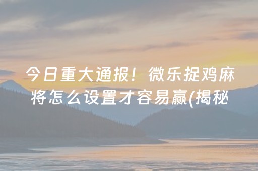 今日重大通报！微乐捉鸡麻将怎么设置才容易赢(揭秘微信里赢的诀窍)