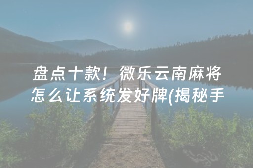 盘点十款！微乐云南麻将怎么让系统发好牌(揭秘手机上助攻神器)