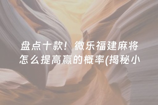 盘点十款！微乐福建麻将怎么提高赢的概率(揭秘小程序赢牌的技巧)