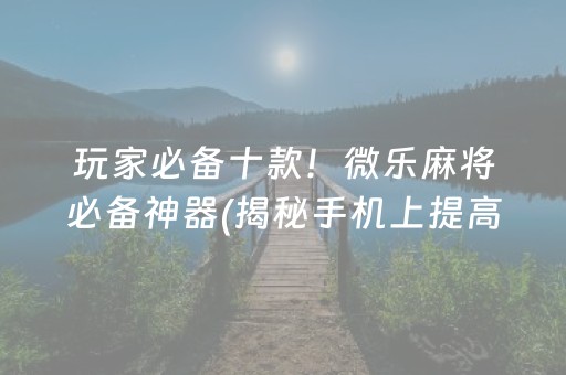 玩家必备十款！微乐麻将必备神器(揭秘手机上提高胜率)