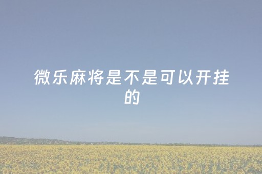 微乐麻将是不是可以开挂的（微乐麻将能开挂是真的吗）