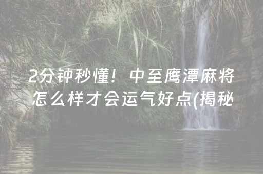 2分钟秒懂！中至鹰潭麻将怎么样才会运气好点(揭秘小程序专用神器)