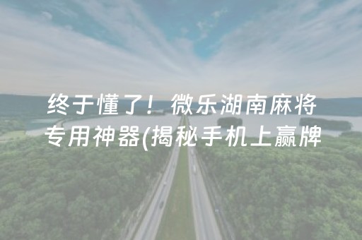 终于懂了！微乐湖南麻将专用神器(揭秘手机上赢牌的技巧)