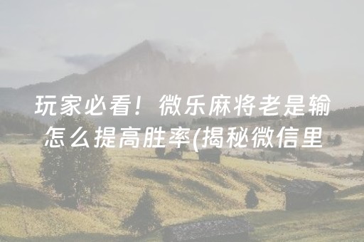 玩家必看！微乐麻将老是输怎么提高胜率(揭秘微信里确实有猫腻)