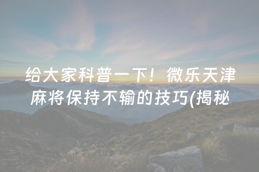 给大家科普一下！微乐天津麻将保持不输的技巧(揭秘微信里插件免费)