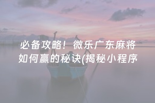 必备攻略！微乐广东麻将如何赢的秘诀(揭秘小程序专用神器下载)