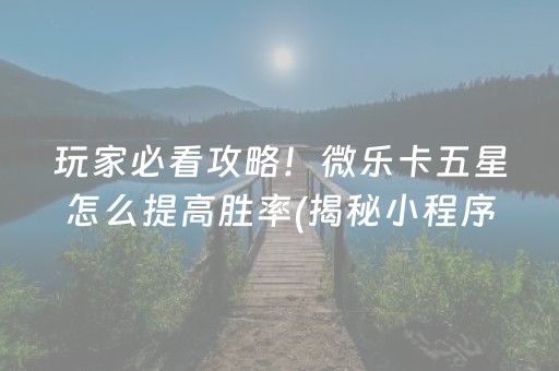 玩家必看攻略！微乐卡五星怎么提高胜率(揭秘小程序赢的诀窍)