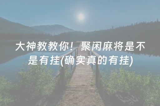 大神教教你！聚闲麻将是不是有挂(确实真的有挂)