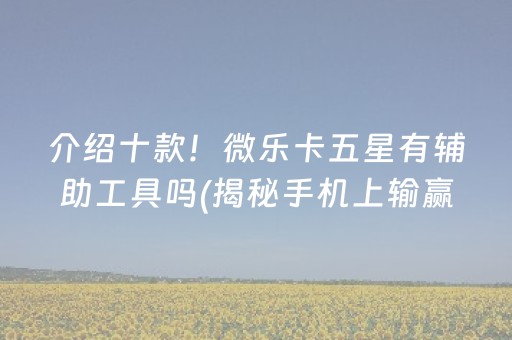 介绍十款！微乐卡五星有辅助工具吗(揭秘手机上输赢技巧)