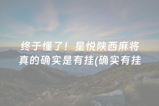 终于懂了！星悦陕西麻将真的确实是有挂(确实有挂吗)