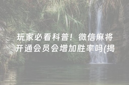 玩家必看科普！微信麻将开通会员会增加胜率吗(揭秘小程序输赢技巧)