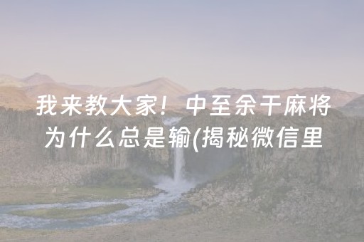 我来教大家！中至余干麻将为什么总是输(揭秘微信里最新神器下载)