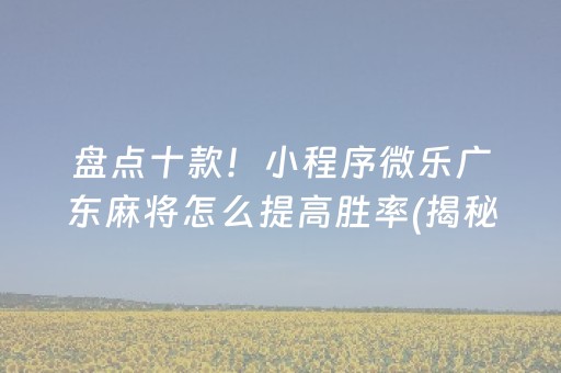 介绍十款！中至乐平麻将确实有挂的(揭秘微信里如何让牌变好)