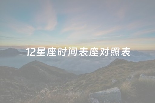 12星座时间表座对照表（12星座时间对应表）