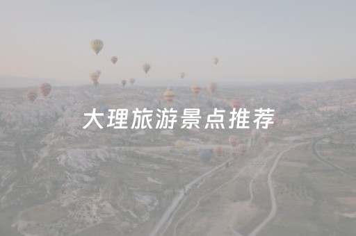 大理旅游景点推荐（云南大理的旅游景点）