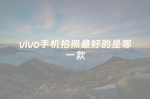 vivo手机拍照最好的是哪一款（拍照最好的手机是哪几款）