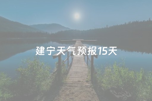 建宁天气预报15天（建宁天气预报15天气）