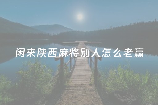 闲来陕西麻将别人怎么老赢（闲来陕西麻将有挂吗）