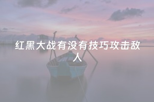 红黑大战有没有技巧攻击敌人（红黑大战如何玩最稳）