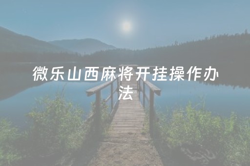 微乐山西麻将开挂操作办法（微乐山西麻将开挂后特征）