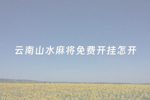 云南山水麻将免费开挂怎开（山水云南麻将开挂神器）