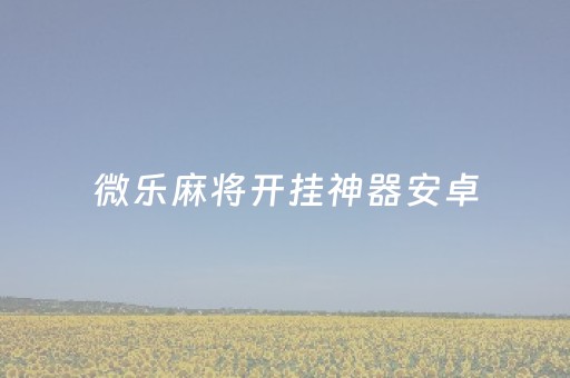 微乐麻将开挂神器安卓（微乐麻将开挂教程）