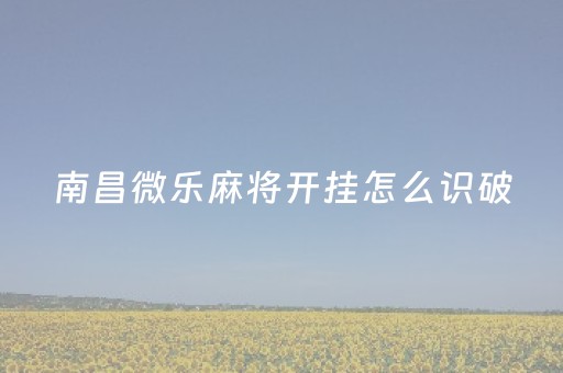 南昌微乐麻将开挂怎么识破（江西南昌微乐麻将可以开挂吗）