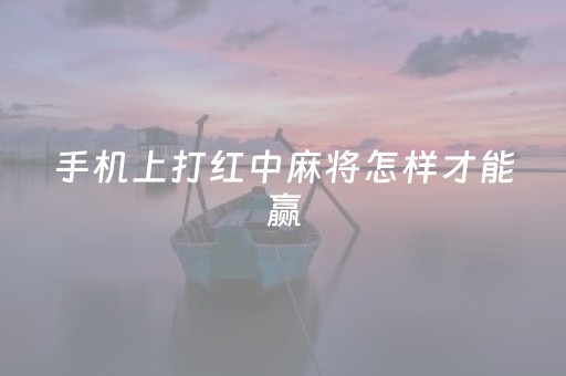 手机上打红中麻将怎样才能赢（手机红中麻将出牌规律）