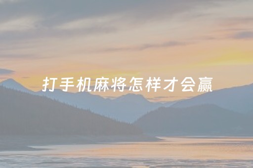 打手机麻将怎样才会赢（打手机麻将的秘诀是什么怎样才会赢）