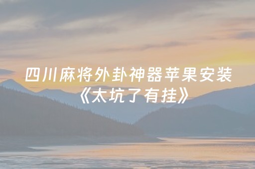 四川麻将外卦神器苹果安装《太坑了有挂》（微信小程序四川麻将外卦神器安装）