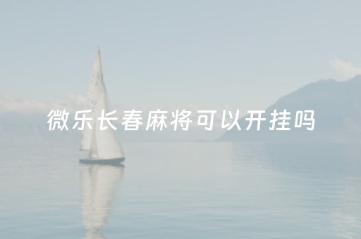 微乐长春麻将可以开挂吗（微乐长春麻将可以开挂吗安全吗）