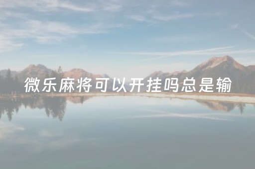 微乐麻将可以开挂吗总是输（微乐麻将可以开挂吗总是输不了）