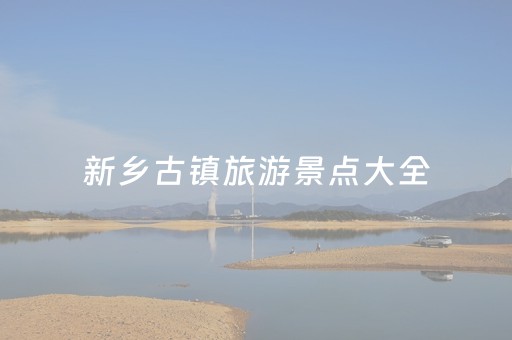 新乡古镇旅游景点大全（新乡古镇旅游景点大全图片）