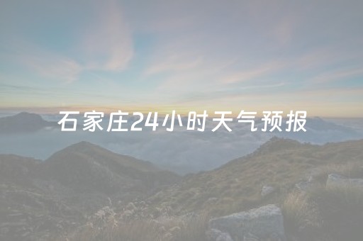 石家庄24小时天气预报（石家庄24小时天气预报最新）