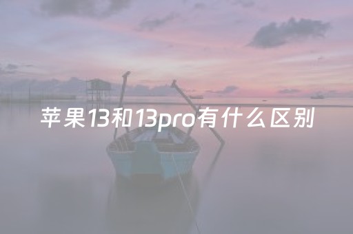 苹果13和13pro有什么区别（13pro比13好在哪）