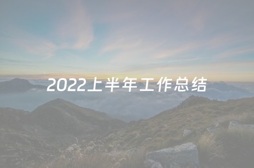 2022上半年工作总结（2022上半年工作总结开头）