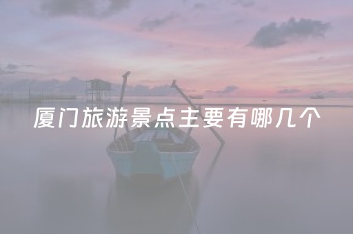 厦门旅游景点主要有哪几个（游客在旅游景点走失的原因主要有）