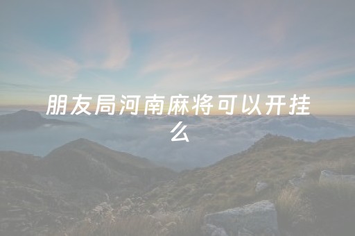 朋友局河南麻将可以开挂么（河南朋友局麻将群号码）