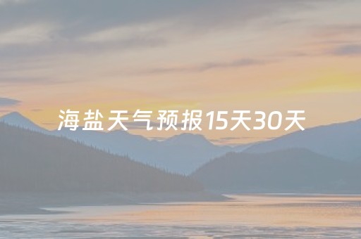 海盐天气预报15天30天（海盐天气天气）