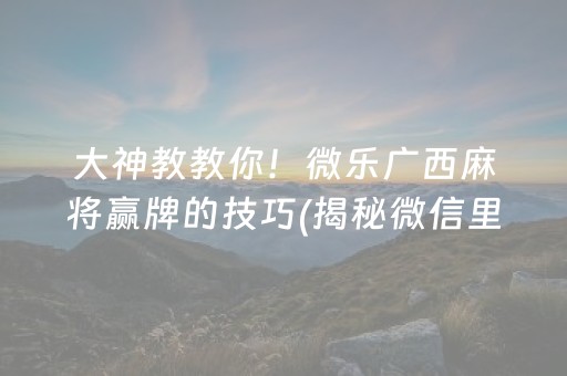 大神教教你！微乐广西麻将赢牌的技巧(揭秘微信里怎么容易赢)