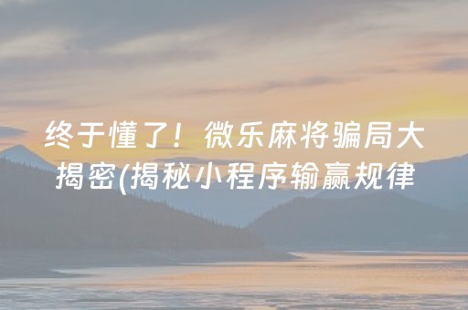 终于懂了！微乐麻将骗局大揭密(揭秘小程序输赢规律)