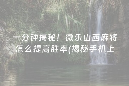 一分钟揭秘！微乐山西麻将怎么提高胜率(揭秘手机上助手软件)