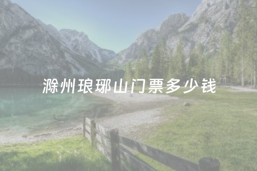 滁州琅琊山门票多少钱（滁州琅琊山门票是多少）