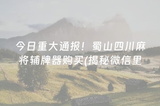 今日重大通报！蜀山四川麻将辅牌器购买(揭秘微信里助赢神器)