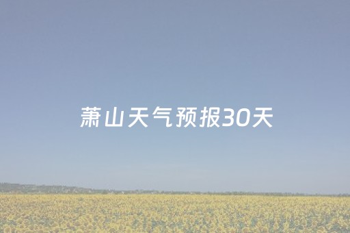 萧山天气预报30天（萧山天气预报30天查询冬天烧什么锅仔）