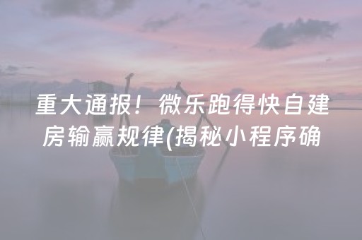 重大通报！微乐跑得快自建房输赢规律(揭秘小程序确实有猫腻)