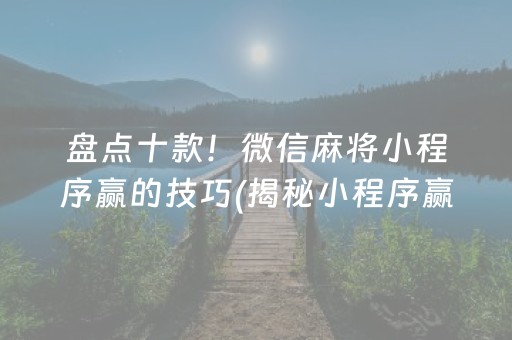 盘点十款！微信麻将小程序赢的技巧(揭秘小程序赢的秘诀)