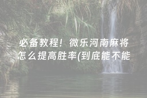 必备教程！微乐河南麻将怎么提高胜率(到底能不能开挂)