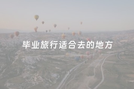 毕业旅行适合去的地方（毕业旅行适合去的地方省钱）